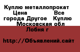 Куплю металлопрокат › Цена ­ 800 000 - Все города Другое » Куплю   . Московская обл.,Лобня г.